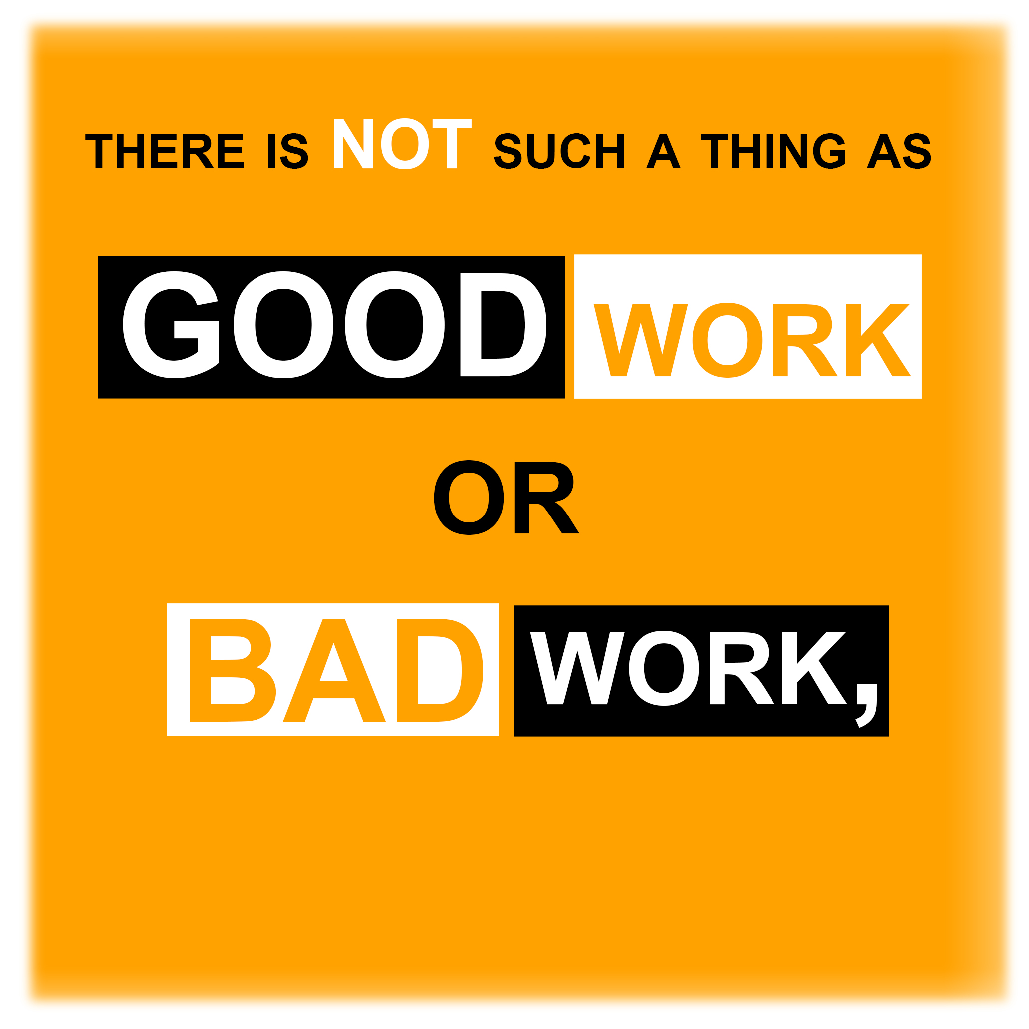 There is not such a thing as good work or bad work